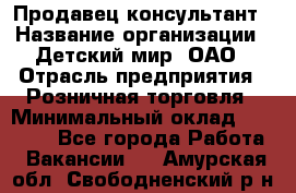 Продавец-консультант › Название организации ­ Детский мир, ОАО › Отрасль предприятия ­ Розничная торговля › Минимальный оклад ­ 25 000 - Все города Работа » Вакансии   . Амурская обл.,Свободненский р-н